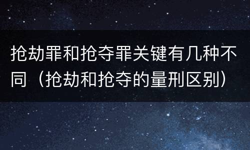 抢劫罪和抢夺罪关键有几种不同（抢劫和抢夺的量刑区别）