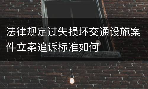法律规定过失损坏交通设施案件立案追诉标准如何