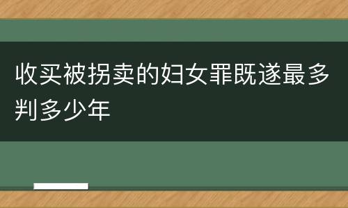 收买被拐卖的妇女罪既遂最多判多少年