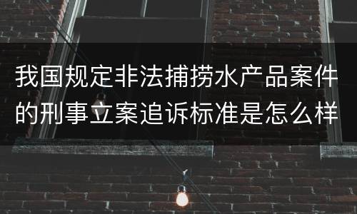 我国规定非法捕捞水产品案件的刑事立案追诉标准是怎么样规定