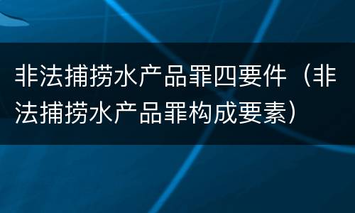 非法捕捞水产品罪四要件（非法捕捞水产品罪构成要素）