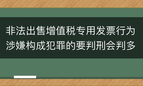 非法出售增值税专用发票行为涉嫌构成犯罪的要判刑会判多久