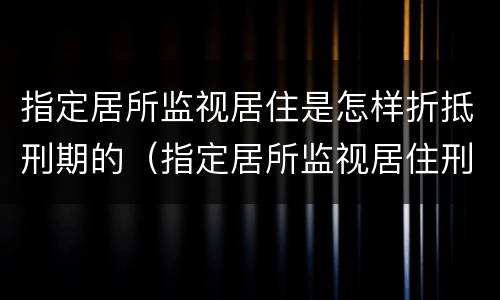 指定居所监视居住是怎样折抵刑期的（指定居所监视居住刑期折抵掐头去尾吗）