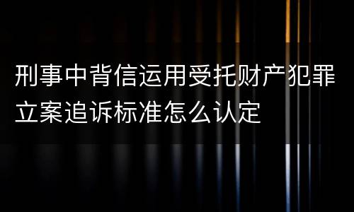 刑事中背信运用受托财产犯罪立案追诉标准怎么认定