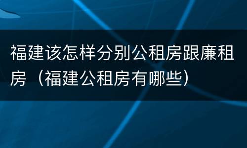 福建该怎样分别公租房跟廉租房（福建公租房有哪些）