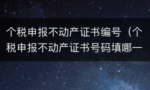 个税申报不动产证书编号（个税申报不动产证书号码填哪一个）