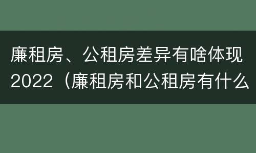 廉租房、公租房差异有啥体现2022（廉租房和公租房有什么不同）