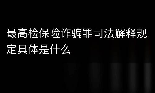 最高检保险诈骗罪司法解释规定具体是什么
