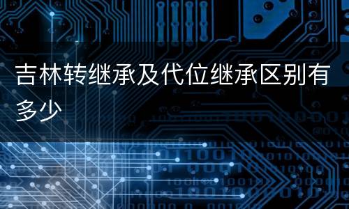 吉林转继承及代位继承区别有多少