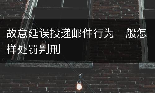 故意延误投递邮件行为一般怎样处罚判刑