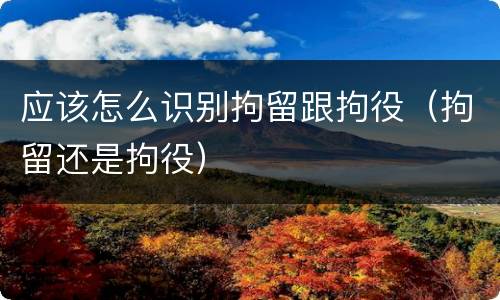 应该怎么识别拘留跟拘役（拘留还是拘役）