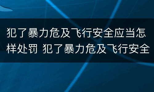 犯了暴力危及飞行安全应当怎样处罚 犯了暴力危及飞行安全应当怎样处罚他人