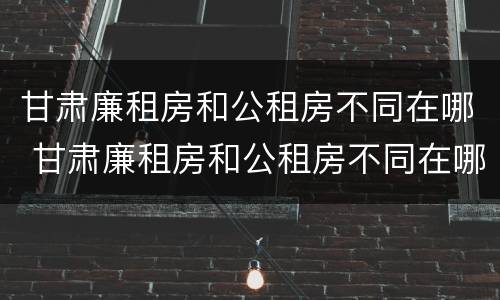 甘肃廉租房和公租房不同在哪 甘肃廉租房和公租房不同在哪里