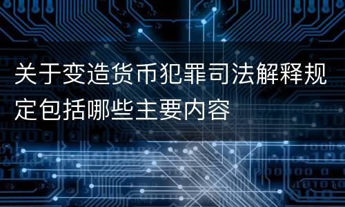 关于变造货币犯罪司法解释规定包括哪些主要内容
