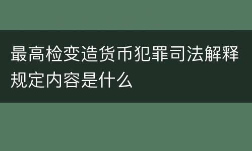 最高检变造货币犯罪司法解释规定内容是什么