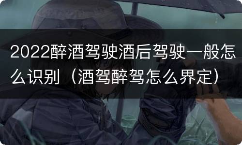2022醉酒驾驶酒后驾驶一般怎么识别（酒驾醉驾怎么界定）