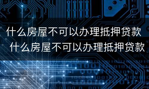 什么房屋不可以办理抵押贷款 什么房屋不可以办理抵押贷款业务