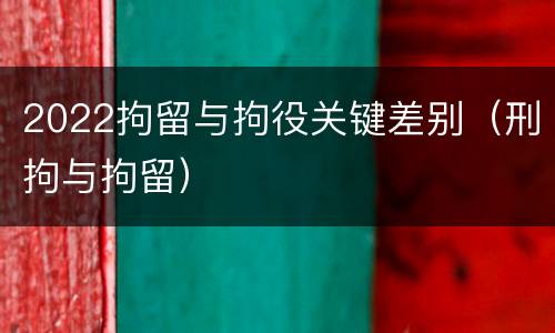 2022拘留与拘役关键差别（刑拘与拘留）
