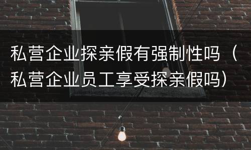 私营企业探亲假有强制性吗（私营企业员工享受探亲假吗）