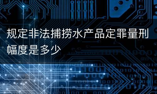 规定非法捕捞水产品定罪量刑幅度是多少
