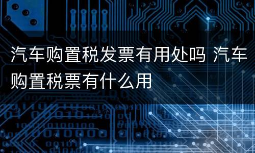 汽车购置税发票有用处吗 汽车购置税票有什么用