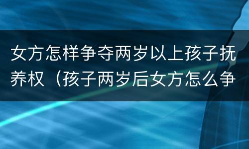 女方怎样争夺两岁以上孩子抚养权（孩子两岁后女方怎么争取抚养权）