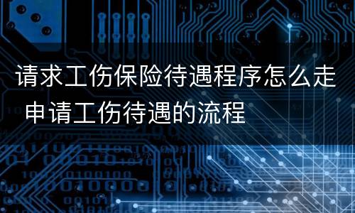 请求工伤保险待遇程序怎么走 申请工伤待遇的流程