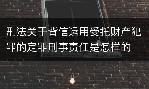 刑法关于背信运用受托财产犯罪的定罪刑事责任是怎样的