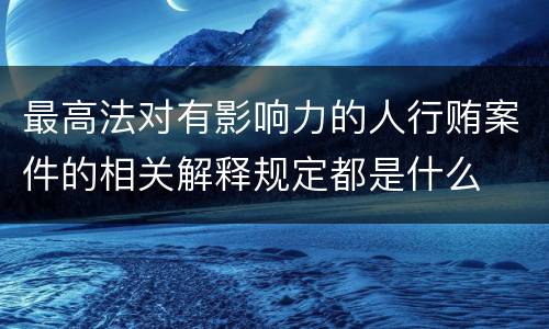 最高法对有影响力的人行贿案件的相关解释规定都是什么