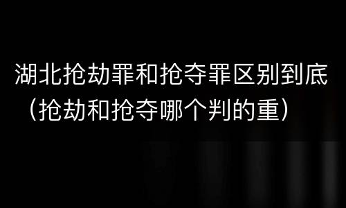 湖北抢劫罪和抢夺罪区别到底（抢劫和抢夺哪个判的重）