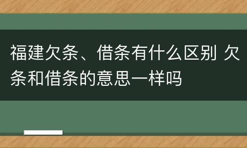 福建欠条、借条有什么区别 欠条和借条的意思一样吗