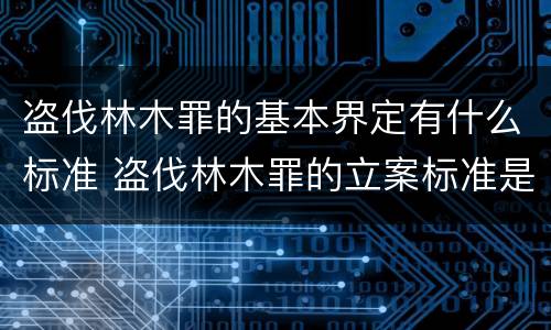 盗伐林木罪的基本界定有什么标准 盗伐林木罪的立案标准是