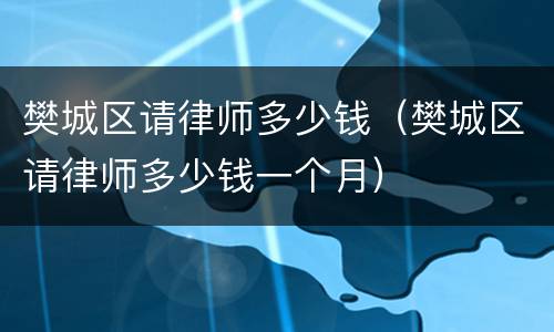 樊城区请律师多少钱（樊城区请律师多少钱一个月）
