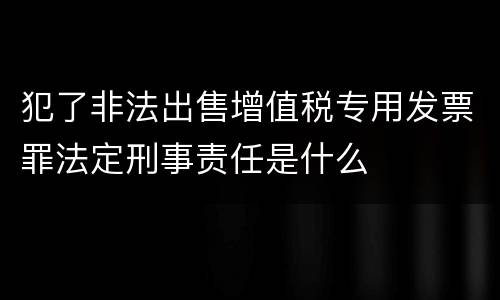 犯了非法出售增值税专用发票罪法定刑事责任是什么