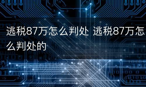 逃税87万怎么判处 逃税87万怎么判处的