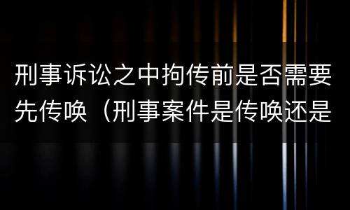 刑事诉讼之中拘传前是否需要先传唤（刑事案件是传唤还是拘传）
