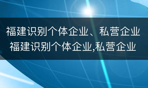 福建识别个体企业、私营企业 福建识别个体企业,私营企业有哪些