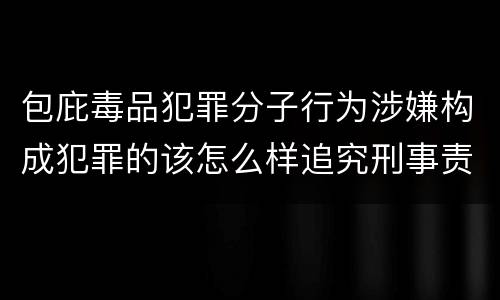 包庇毒品犯罪分子行为涉嫌构成犯罪的该怎么样追究刑事责任