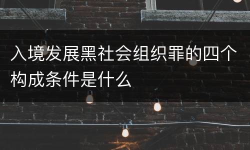入境发展黑社会组织罪的四个构成条件是什么