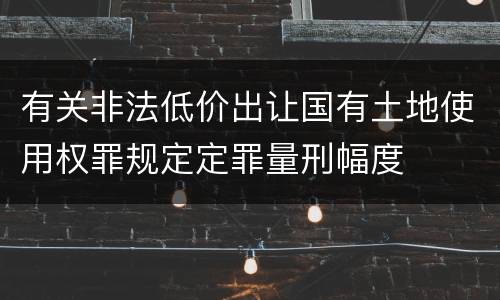 有关非法低价出让国有土地使用权罪规定定罪量刑幅度