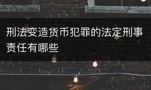 刑法变造货币犯罪的法定刑事责任有哪些