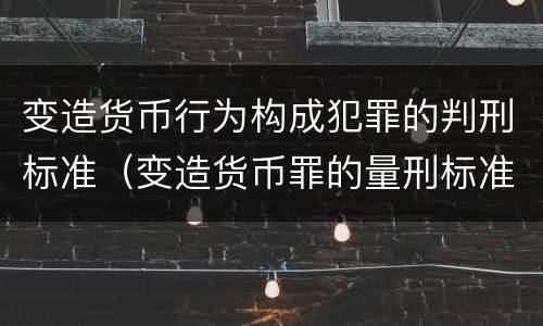 变造货币行为构成犯罪的判刑标准（变造货币罪的量刑标准）