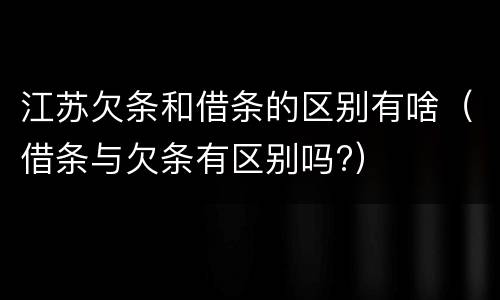 江苏欠条和借条的区别有啥（借条与欠条有区别吗?）