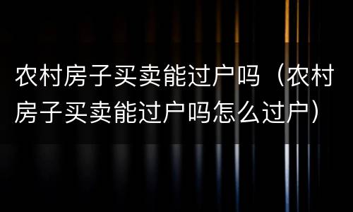 农村房子买卖能过户吗（农村房子买卖能过户吗怎么过户）