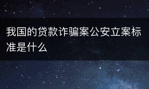 我国的贷款诈骗案公安立案标准是什么
