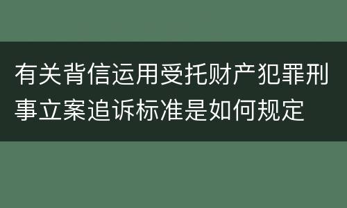 有关背信运用受托财产犯罪刑事立案追诉标准是如何规定