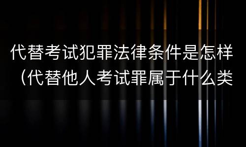 代替考试犯罪法律条件是怎样（代替他人考试罪属于什么类犯罪）