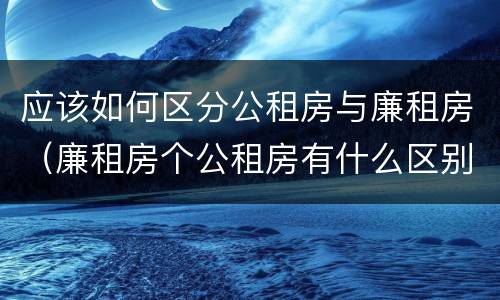 应该如何区分公租房与廉租房（廉租房个公租房有什么区别）