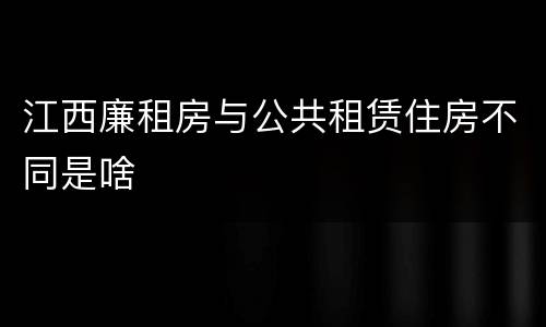 江西廉租房与公共租赁住房不同是啥