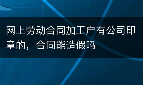 网上劳动合同加工户有公司印章的，合同能造假吗